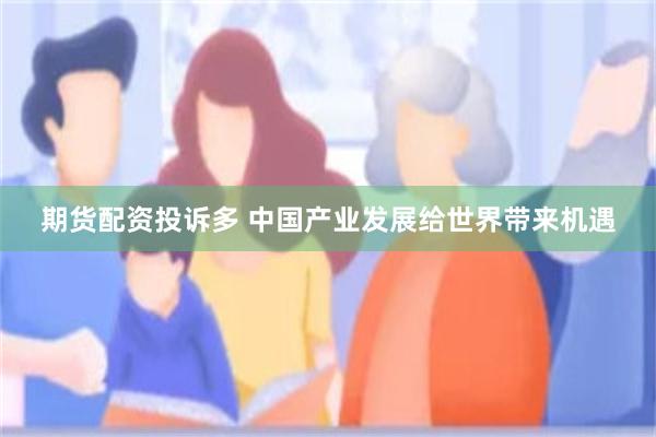 期货配资投诉多 中国产业发展给世界带来机遇