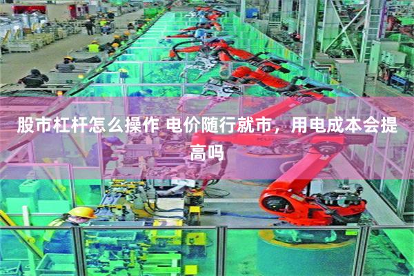 股市杠杆怎么操作 电价随行就市，用电成本会提高吗