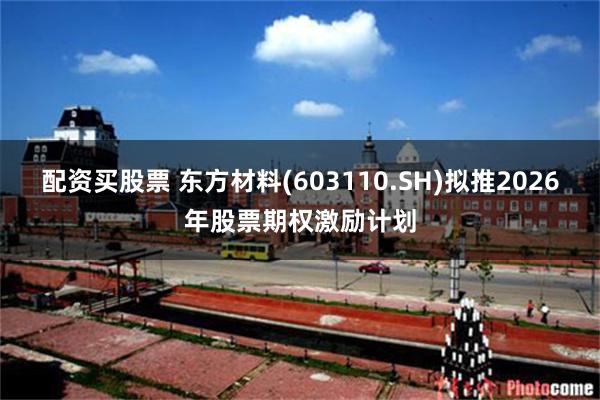 配资买股票 东方材料(603110.SH)拟推2026年股票期权激励计划
