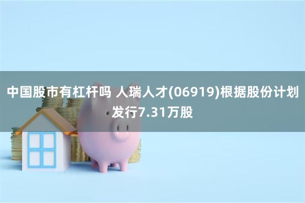 中国股市有杠杆吗 人瑞人才(06919)根据股份计划发行7.31万股