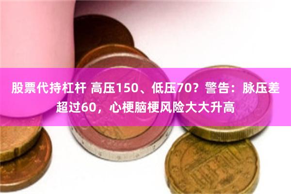股票代持杠杆 高压150、低压70？警告：脉压差超过60，心梗脑梗风险大大升高