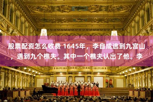 股票配资怎么收费 1645年，李自成逃到九宫山，遇到九个樵夫。其中一个樵夫认出了他。李
