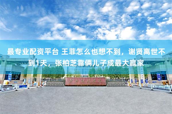 最专业配资平台 王菲怎么也想不到,谢贤离世不到1天,张柏芝靠俩儿子成最大赢家