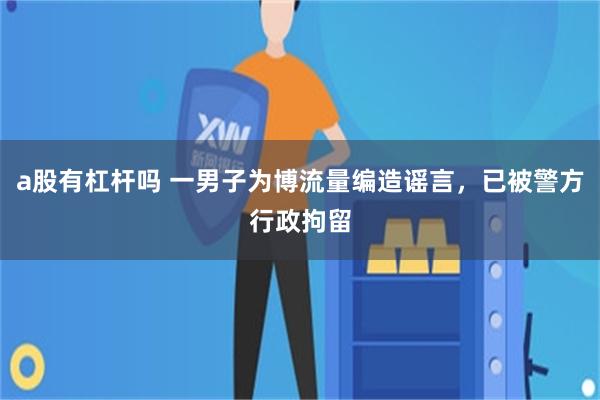 a股有杠杆吗 一男子为博流量编造谣言，已被警方行政拘留