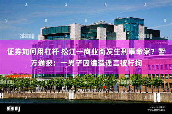 证券如何用杠杆 松江一商业街发生刑事命案？警方通报：一男子因编造谣言被行拘