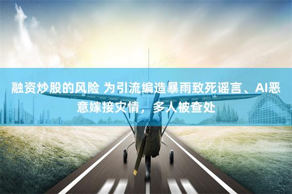 融资炒股的风险 为引流编造暴雨致死谣言、AI恶意嫁接灾情，多人被查处