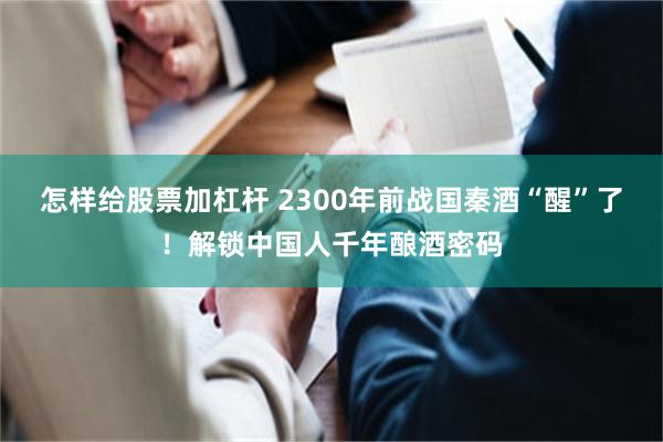 怎样给股票加杠杆 2300年前战国秦酒“醒”了！解锁中国人千年酿酒密码