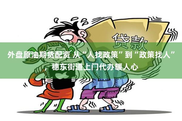 外盘原油期货配资 从“人找政策”到“政策找人”，穗东街道上门代办暖人心