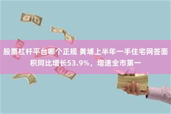 股票杠杆平台哪个正规 黄埔上半年一手住宅网签面积同比增长53.9%,增速全市第一