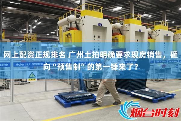 网上配资正规排名 广州土拍明确要求现房销售，砸向“预售制”的第一锤来了？