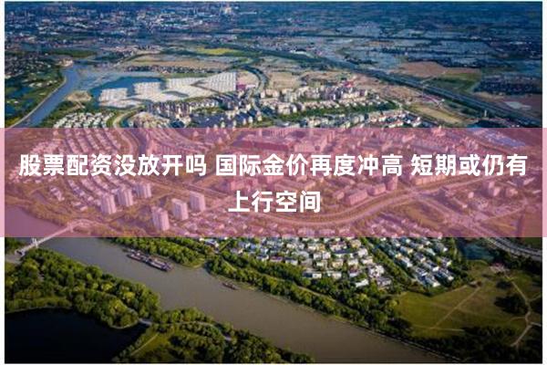 股票配资没放开吗 国际金价再度冲高 短期或仍有上行空间