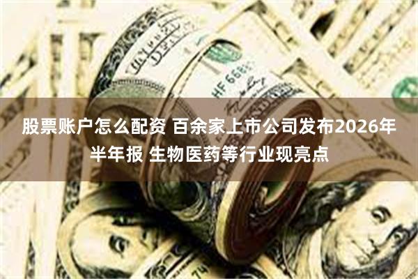 股票账户怎么配资 百余家上市公司发布2026年半年报 生物医药等行业现亮点