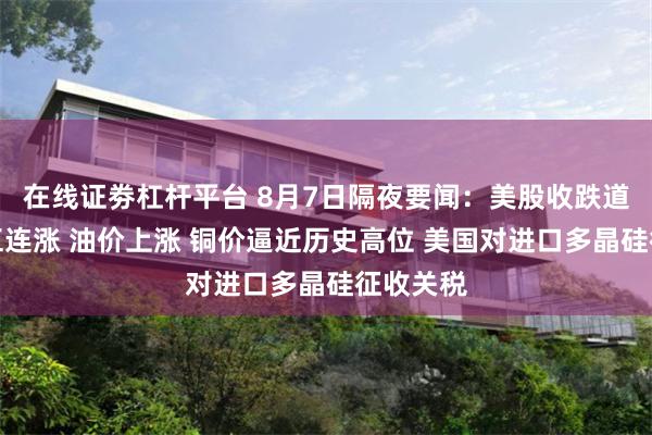 在线证劵杠杆平台 8月7日隔夜要闻:美股收跌道指终结五连涨 油价上涨 铜价逼近历史高位 美国对进口多晶硅征收关税