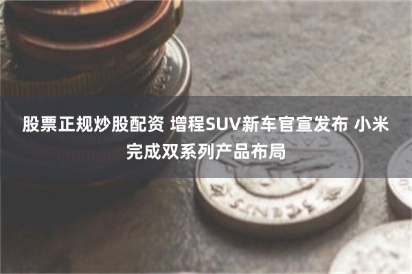 股票正规炒股配资 增程SUV新车官宣发布 小米完成双系列产品布局
