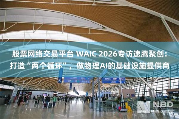 股票网络交易平台 WAIC 2026专访速腾聚创：打造“两个循环”，做物理AI的基础设施提供商