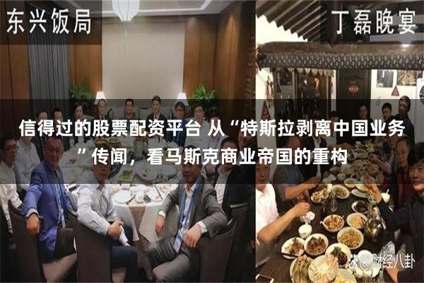 信得过的股票配资平台 从“特斯拉剥离中国业务”传闻,看马斯克商业帝国的重构
