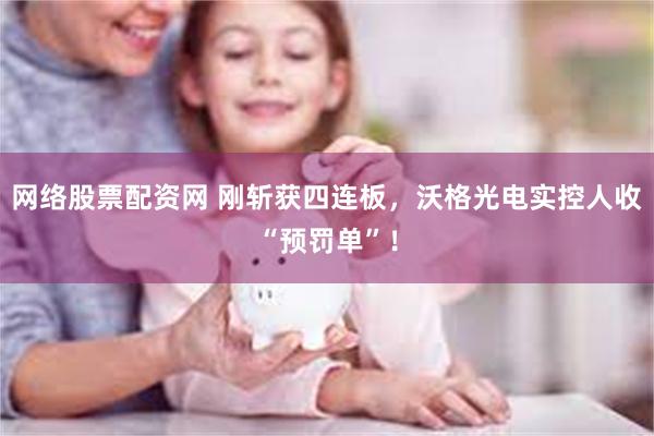 网络股票配资网 刚斩获四连板，沃格光电实控人收“预罚单”！
