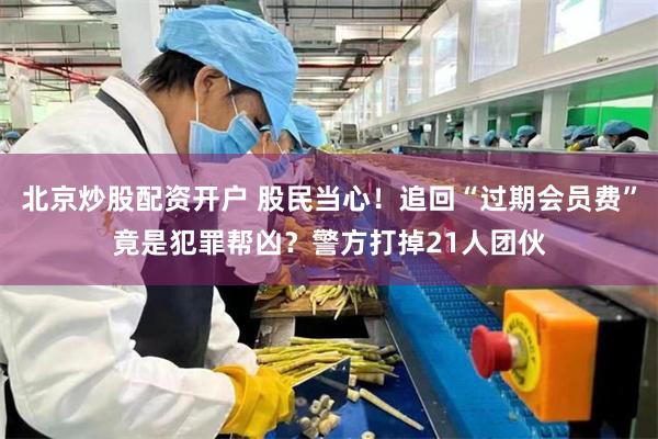 北京炒股配资开户 股民当心！追回“过期会员费”竟是犯罪帮凶？警方打掉21人团伙