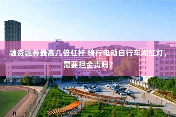 融资融券最高几倍杠杆 骑行电动自行车闯红灯,需要担全责吗?