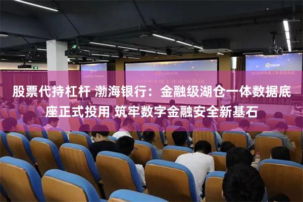 股票代持杠杆 渤海银行：金融级湖仓一体数据底座正式投用 筑牢数字金融安全新基石