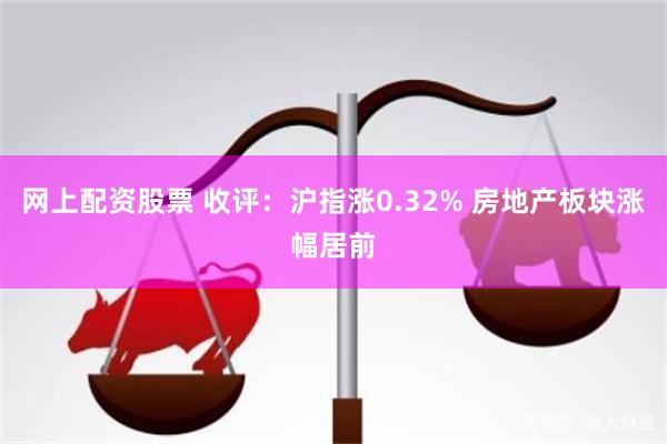 网上配资股票 收评：沪指涨0.32% 房地产板块涨幅居前