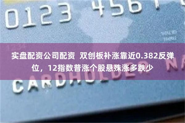 实盘配资公司配资  双创板补涨靠近0.382反弹位，12指数普涨个股悬殊涨多跌少