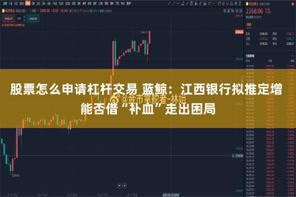 股票怎么申请杠杆交易 蓝鲸：江西银行拟推定增 能否借“补血”走出困局