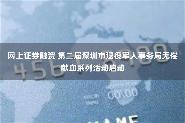 网上证劵融资 第二届深圳市退役军人事务局无偿献血系列活动启动