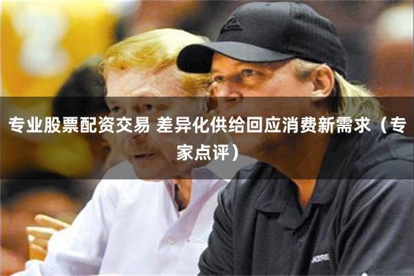 专业股票配资交易 差异化供给回应消费新需求（专家点评）