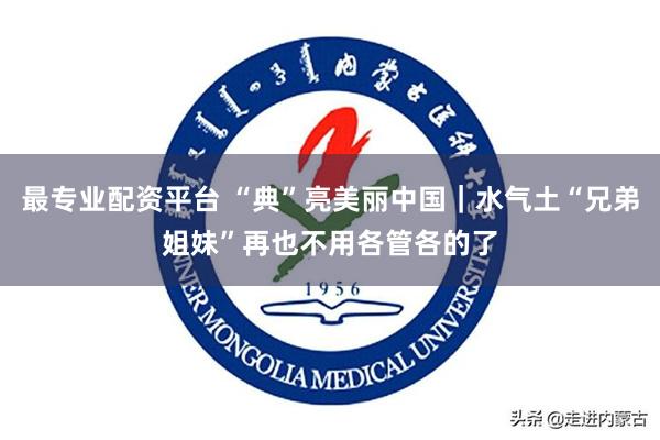 最专业配资平台 “典”亮美丽中国｜水气土“兄弟姐妹”再也不用各管各的了