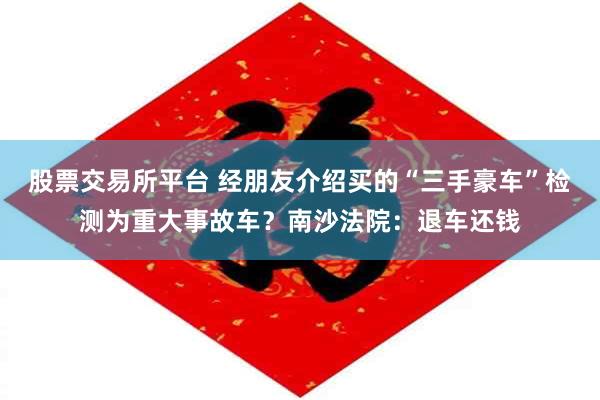 股票交易所平台 经朋友介绍买的“三手豪车”检测为重大事故车？南沙法院：退车还钱