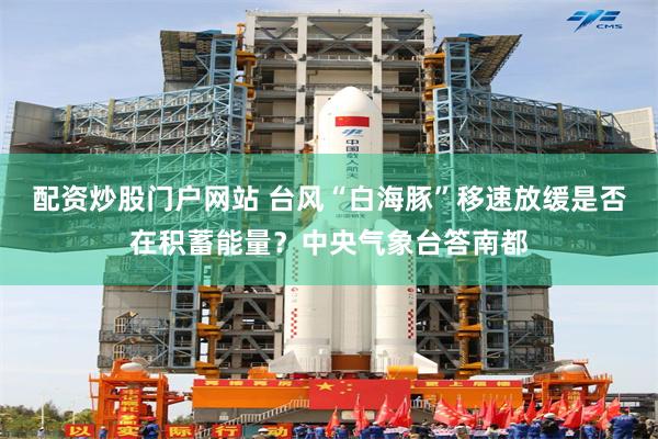 配资炒股门户网站 台风“白海豚”移速放缓是否在积蓄能量？中央气象台答南都