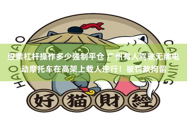 股票杠杆操作多少强制平仓 广州有人驾驶无牌电动摩托车在高架上载人逆行！被罚款拘留