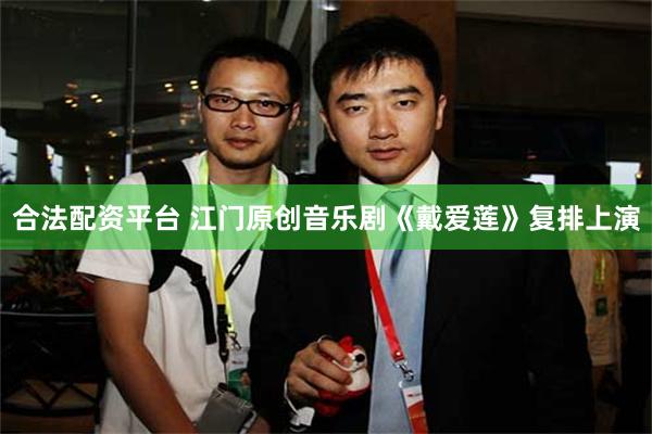 合法配资平台 江门原创音乐剧《戴爱莲》复排上演