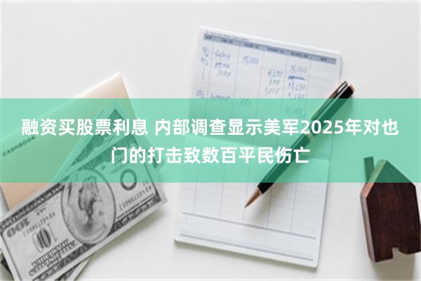 融资买股票利息 内部调查显示美军2025年对也门的打击致数百平民伤亡