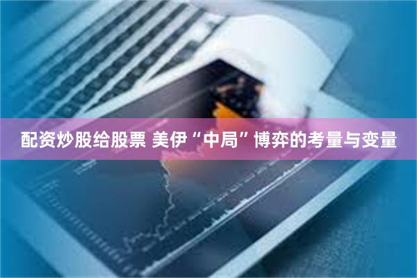 配资炒股给股票 美伊“中局”博弈的考量与变量