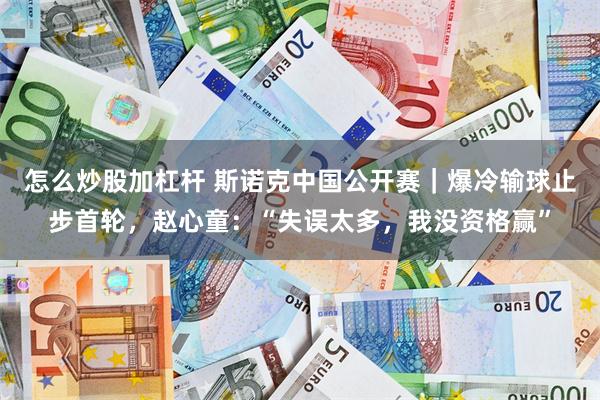 怎么炒股加杠杆 斯诺克中国公开赛｜爆冷输球止步首轮，赵心童：“失误太多，我没资格赢”