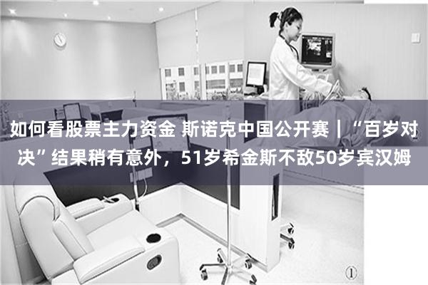 如何看股票主力资金 斯诺克中国公开赛|“百岁对决”结果稍有意外,51岁希金斯不敌50岁宾汉姆