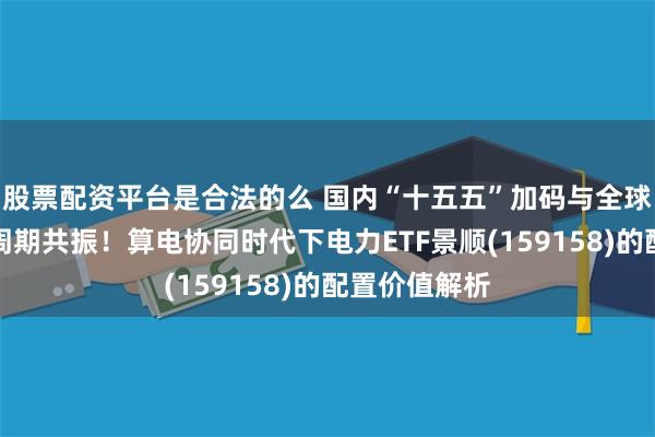 股票配资平台是合法的么 国内“十五五”加码与全球电力设备长周期共振！算电协同时代下电力ETF景顺(159158)的配置价值解析