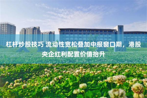 杠杆炒股技巧 流动性宽松叠加中报窗口期，港股央企红利配置价值抬升