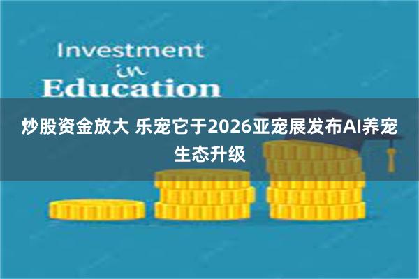 炒股资金放大 乐宠它于2026亚宠展发布AI养宠生态升级