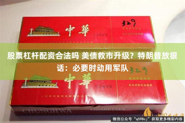 股票杠杆配资合法吗 美债救市升级？特朗普放狠话：必要时动用军队
