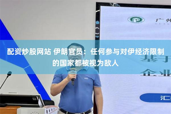配资炒股网站 伊朗官员:任何参与对伊经济限制的国家都被视为敌人
