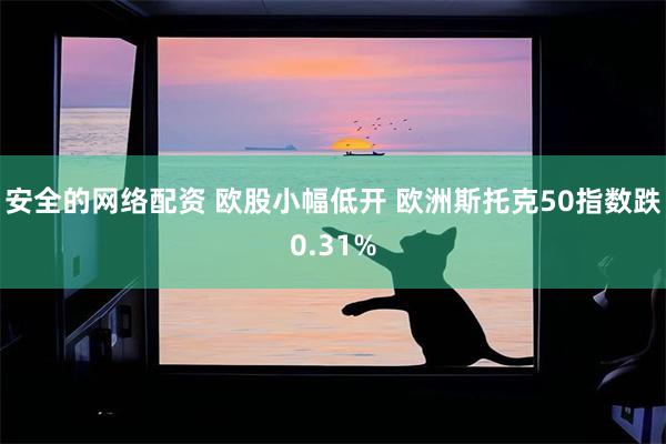 安全的网络配资 欧股小幅低开 欧洲斯托克50指数跌0.31%