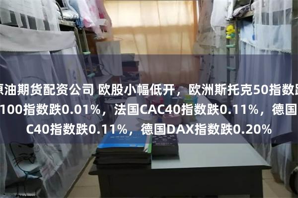 原油期货配资公司 欧股小幅低开，欧洲斯托克50指数跌0.31%，英国富时100指数跌0.01%，法国CAC40指数跌0.11%，德国DAX指数跌0.20%