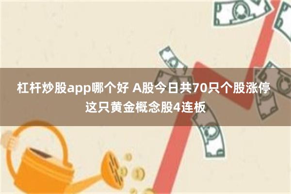 杠杆炒股app哪个好 A股今日共70只个股涨停 这只黄金概念股4连板