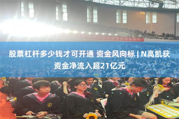 股票杠杆多少钱才可开通 资金风向标 | N高凯获资金净流入超21亿元