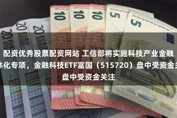 配资优秀股票配资网站 工信部将实施科技产业金融一体化专项，金融科技ETF富国（515720）盘中受资金关注