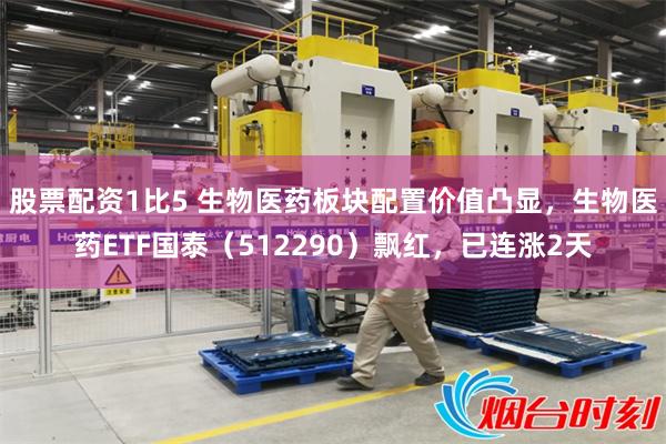 股票配资1比5 生物医药板块配置价值凸显，生物医药ETF国泰（512290）飘红，已连涨2天