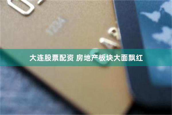 大连股票配资 房地产板块大面飘红